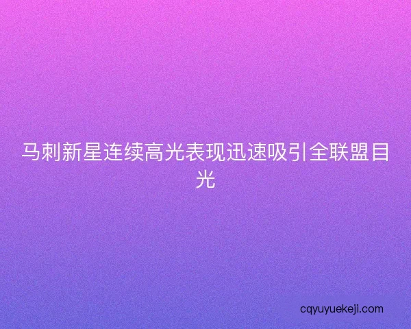 马刺新星连续高光表现迅速吸引全联盟目光