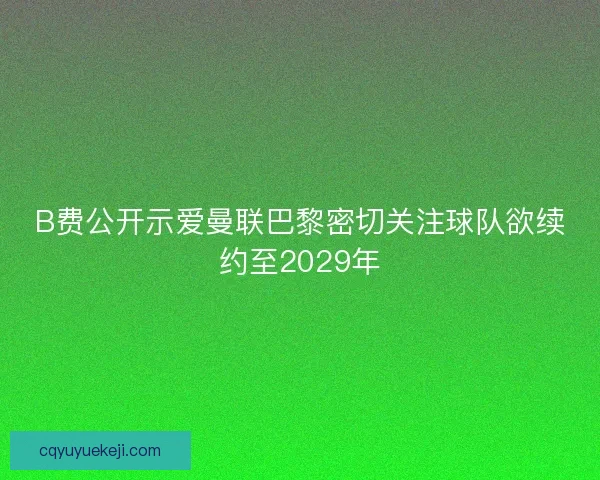 B费公开示爱曼联巴黎密切关注球队欲续约至2029年