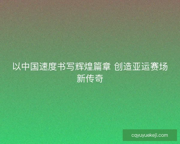 以中国速度书写辉煌篇章 创造亚运赛场新传奇