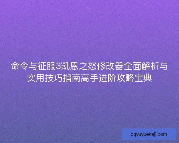 命令与征服3凯恩之怒修改器全面解析与实用技巧指南高手进阶攻略宝典