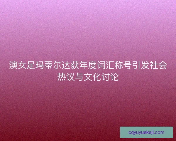澳女足玛蒂尔达获年度词汇称号引发社会热议与文化讨论
