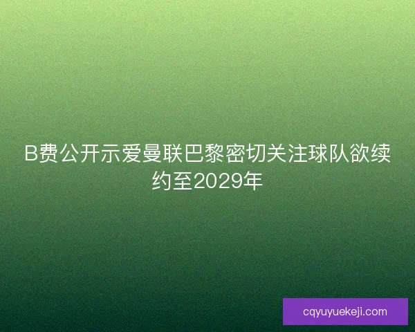 B费公开示爱曼联巴黎密切关注球队欲续约至2029年