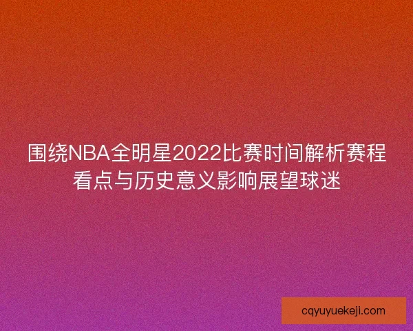 围绕NBA全明星2022比赛时间解析赛程看点与历史意义影响展望球迷